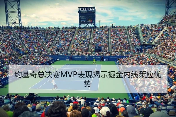 约基奇总决赛MVP表现揭示掘金内线策应优势