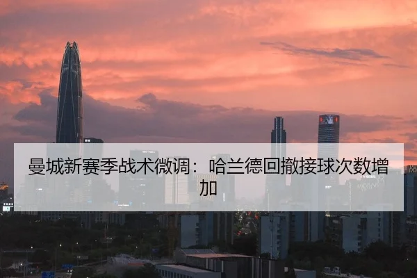 曼城新赛季战术微调：哈兰德回撤接球次数增加