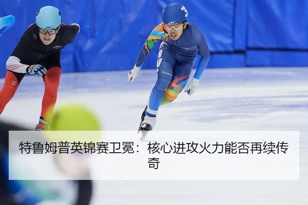特鲁姆普英锦赛卫冕：核心进攻火力能否再续传奇