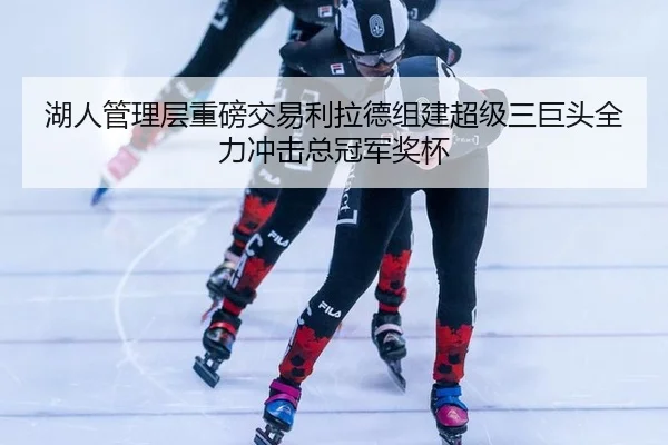 湖人管理层重磅交易利拉德组建超级三巨头全力冲击总冠军奖杯