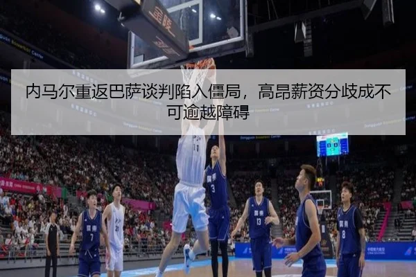 nei-ma-er-chong-fan-ba-sa-tan-pan-xian-ru-jiang-ju-gao-ang-xin-zi-fen-qi-cheng-bu-ke-yu-yue-zhang-ai-3-295.jpg