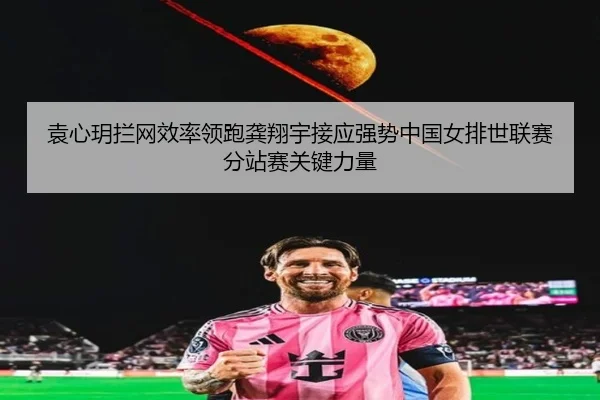 袁心玥拦网效率领跑龚翔宇接应强势中国女排世联赛分站赛关键力量