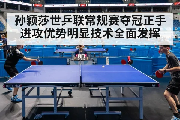 孙颖莎世乒联常规赛夺冠正手进攻优势明显技术全面发挥