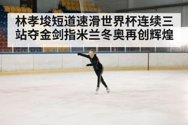 林孝埈短道速滑世界杯连续三站夺金剑指米兰冬奥再创辉煌