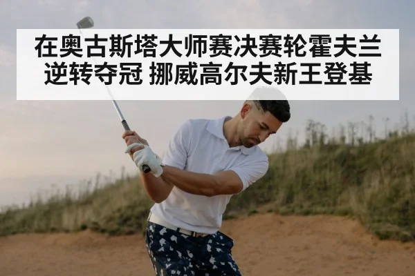 在奥古斯塔大师赛决赛轮霍夫兰逆转夺冠 挪威高尔夫新王登基