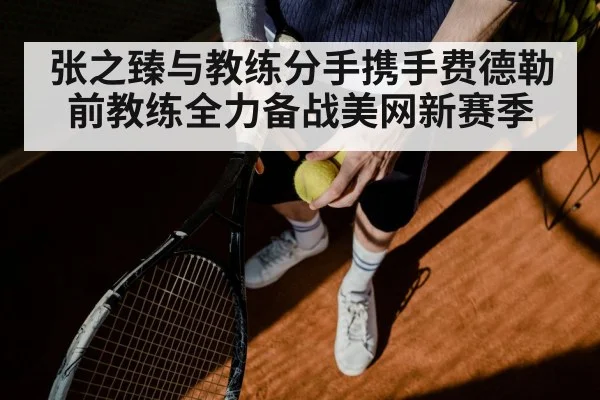 张之臻与教练分手携手费德勒前教练全力备战美网新赛季