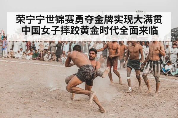 荣宁宁世锦赛勇夺金牌实现大满贯中国女子摔跤黄金时代全面来临