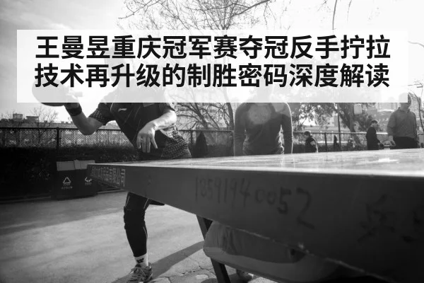 王曼昱重庆冠军赛夺冠反手拧拉技术再升级的制胜密码深度解读