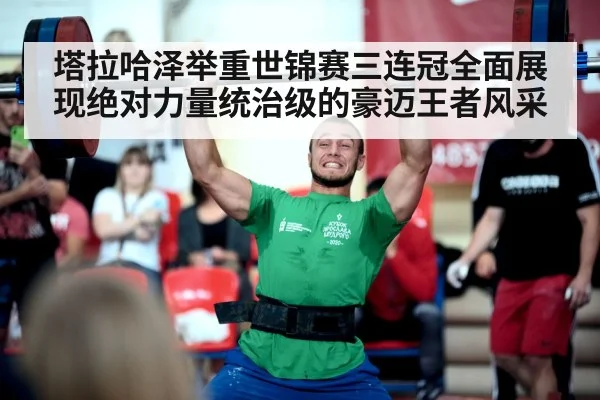 塔拉哈泽举重世锦赛三连冠全面展现绝对力量统治级的豪迈王者风采