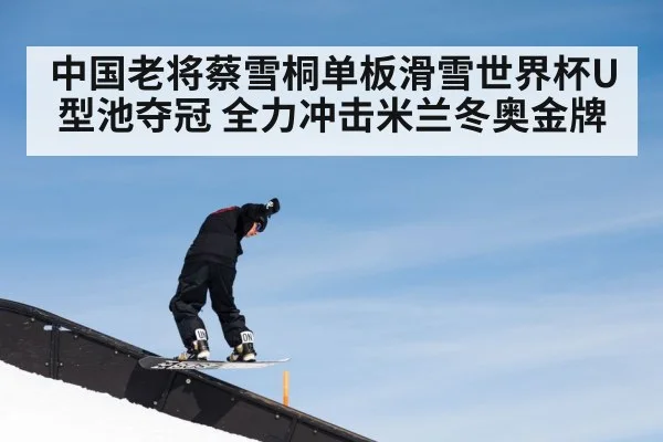 中国老将蔡雪桐单板滑雪世界杯U型池夺冠 全力冲击米兰冬奥金牌